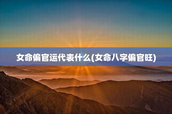 女命偏官运代表什么(女命八字偏官旺)