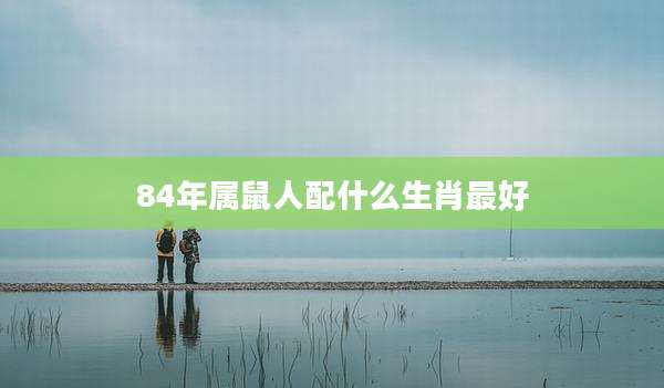 84年属鼠人配什么生肖最好
