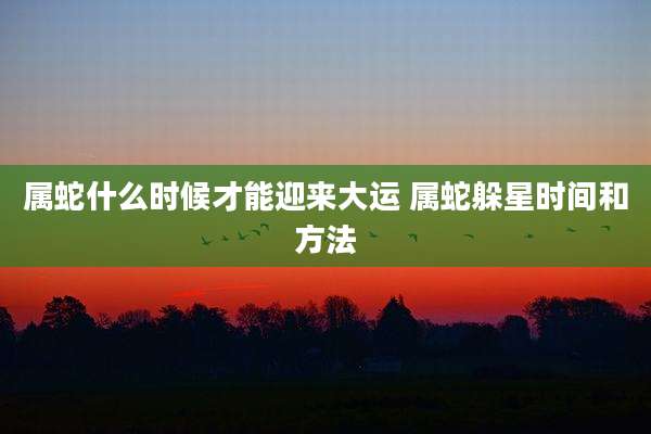 属蛇什么时候才能迎来大运 属蛇躲星时间和方法