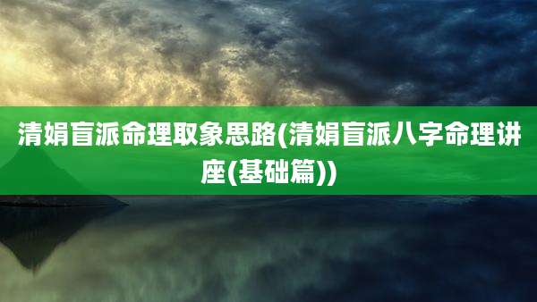 清娟盲派命理取象思路(清娟盲派八字命理讲座(基础篇))