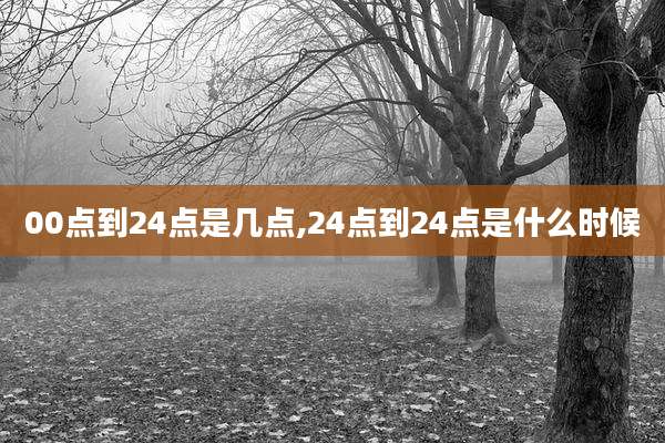 00点到24点是几点,24点到24点是什么时候