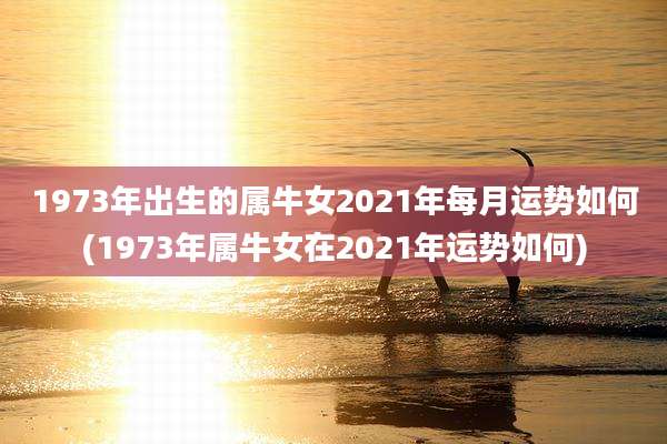 1973年出生的属牛女2021年每月运势如何(1973年属牛女在2021年运势如何)