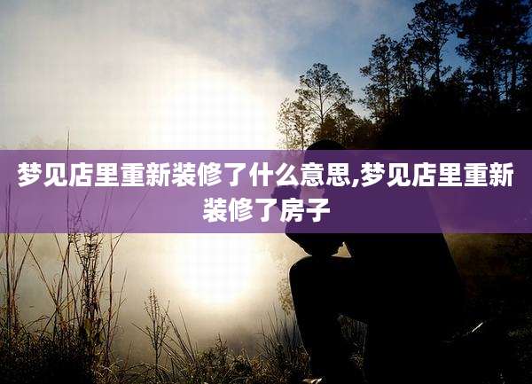 梦见店里重新装修了什么意思,梦见店里重新装修了房子