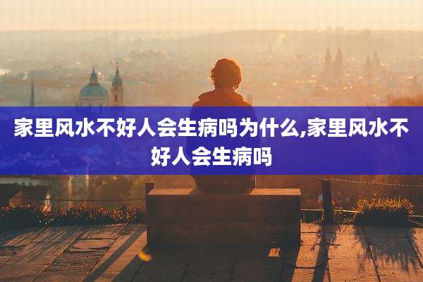 家里风水不好人会生病吗为什么,家里风水不好人会生病吗