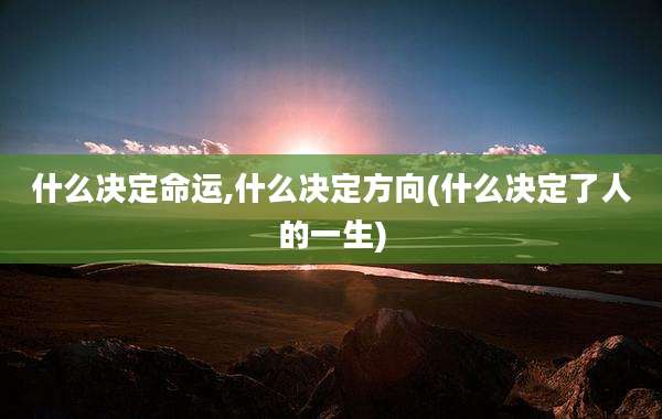 什么决定命运,什么决定方向(什么决定了人的一生)