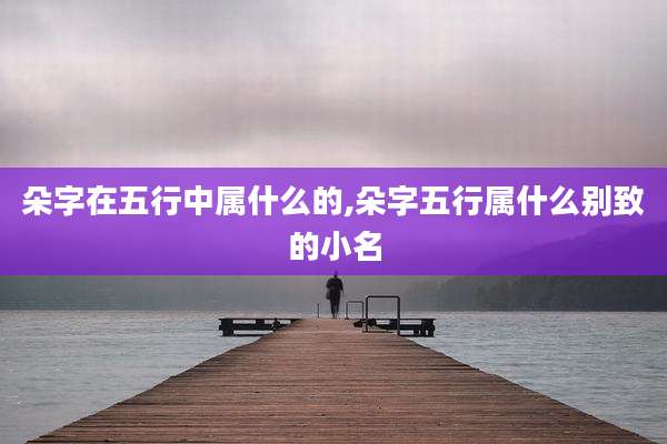 朵字在五行中属什么的,朵字五行属什么别致的小名