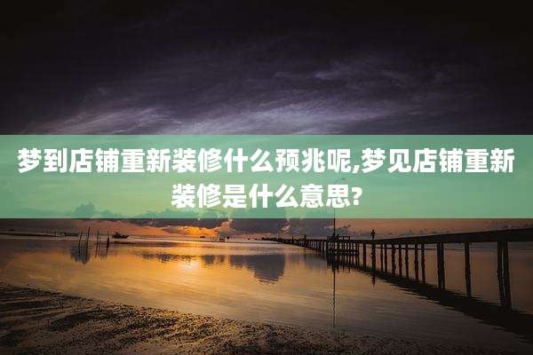 梦到店铺重新装修什么预兆呢,梦见店铺重新装修是什么意思?