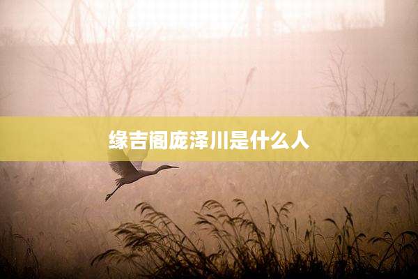 缘吉阁庞泽川是什么人