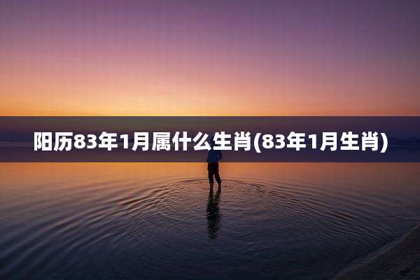 阳历83年1月属什么生肖(83年1月生肖)