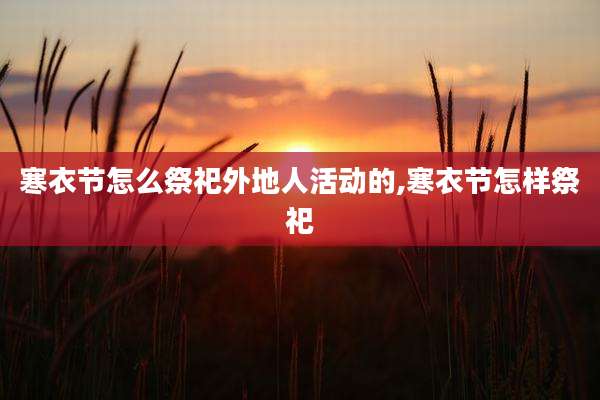 寒衣节怎么祭祀外地人活动的,寒衣节怎样祭祀