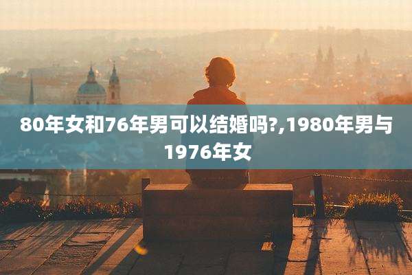 80年女和76年男可以结婚吗?,1980年男与1976年女
