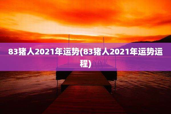 83猪人2021年运势(83猪人2021年运势运程)