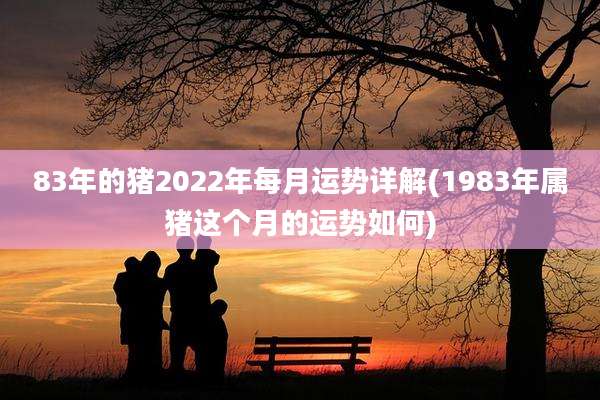 83年的猪2022年每月运势详解(1983年属猪这个月的运势如何)