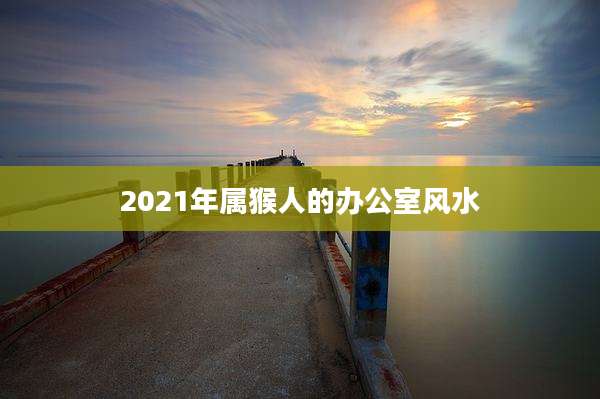 2021年属猴人的办公室风水