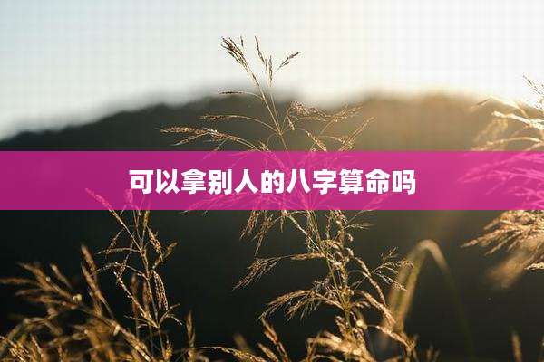 可以拿别人的八字算命吗