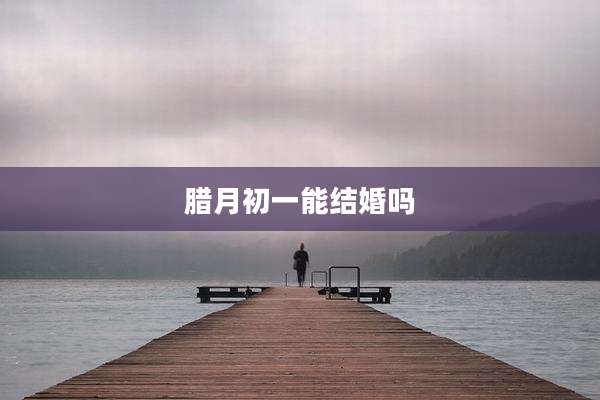 腊月初一能结婚吗