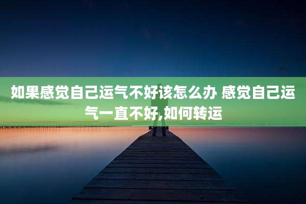 如果感觉自己运气不好该怎么办 感觉自己运气一直不好,如何转运