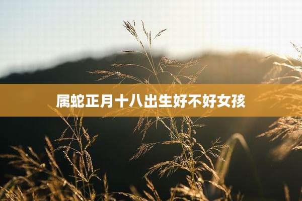 属蛇正月十八出生好不好女孩