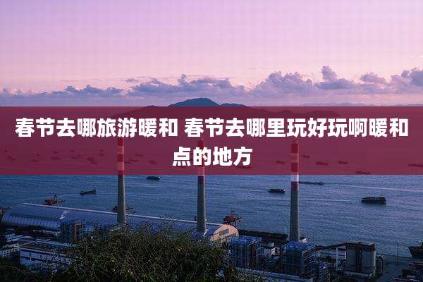 春节去哪旅游暖和 春节去哪里玩好玩啊暖和点的地方