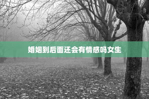 婚姻到后面还会有情感吗女生