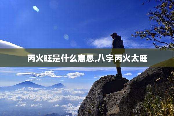 丙火旺是什么意思,八字丙火太旺