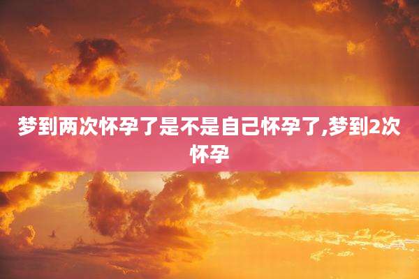 梦到两次怀孕了是不是自己怀孕了,梦到2次怀孕