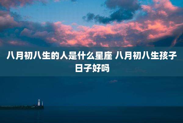 八月初八生的人是什么星座 八月初八生孩子日子好吗