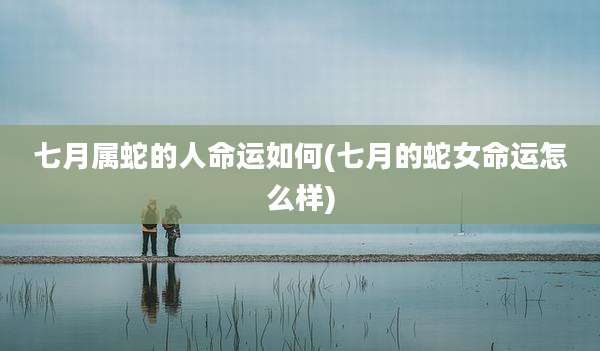 七月属蛇的人命运如何(七月的蛇女命运怎么样)