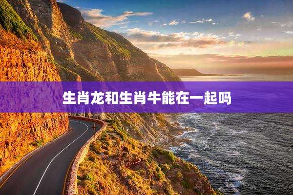 生肖龙和生肖牛能在一起吗