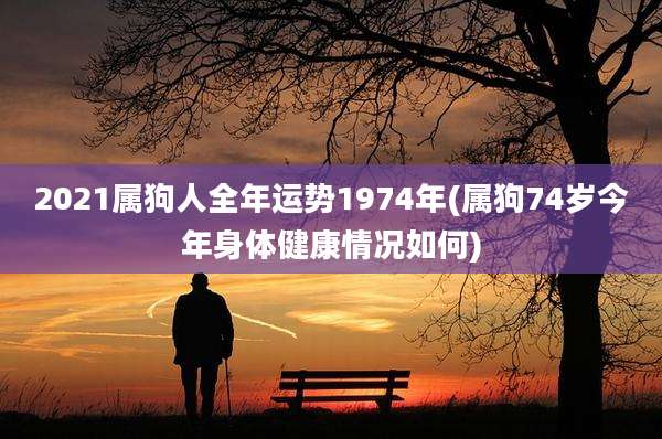 2021属狗人全年运势1974年(属狗74岁今年身体健康情况如何)