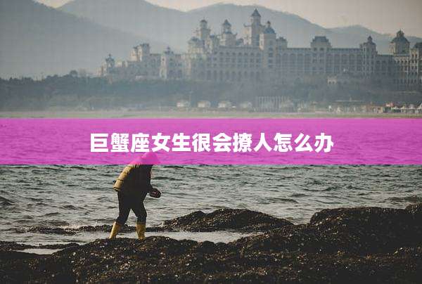 巨蟹座女生很会撩人怎么办