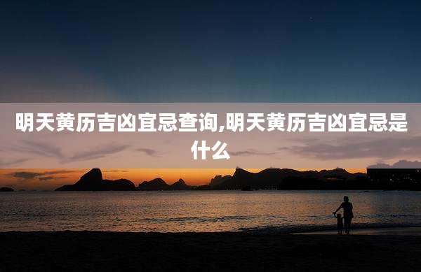 明天黄历吉凶宜忌查询,明天黄历吉凶宜忌是什么