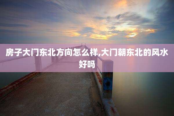 房子大门东北方向怎么样,大门朝东北的风水好吗