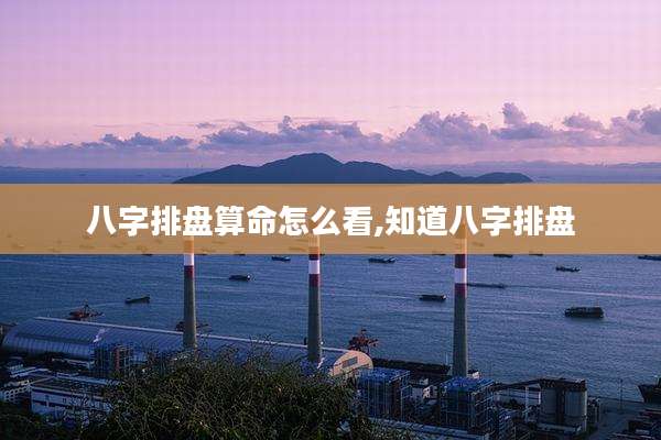 八字排盘算命怎么看,知道八字排盘