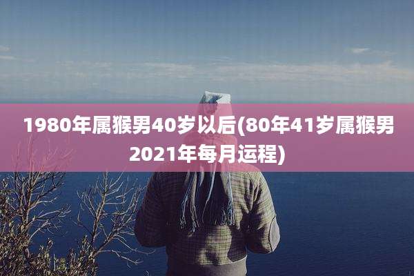 1980年属猴男40岁以后(80年41岁属猴男2021年每月运程)