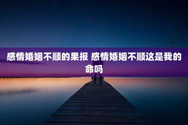 感情婚姻不顺的果报 感情婚姻不顺这是我的命吗