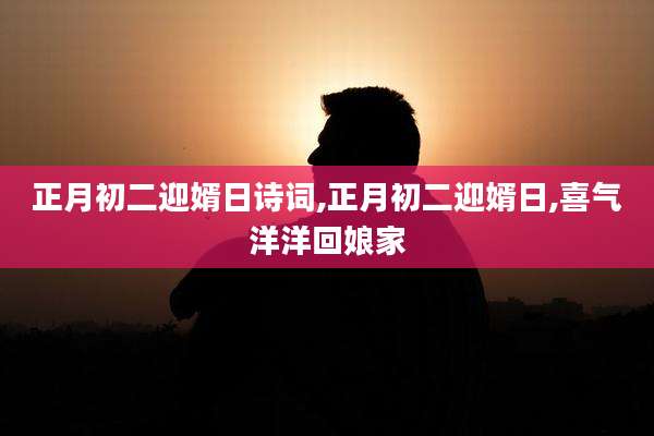 正月初二迎婿日诗词,正月初二迎婿日,喜气洋洋回娘家