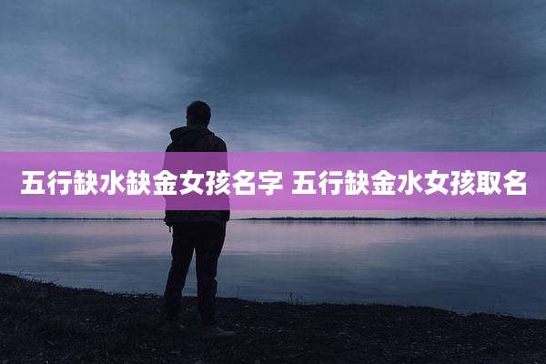 五行缺水缺金女孩名字 五行缺金水女孩取名