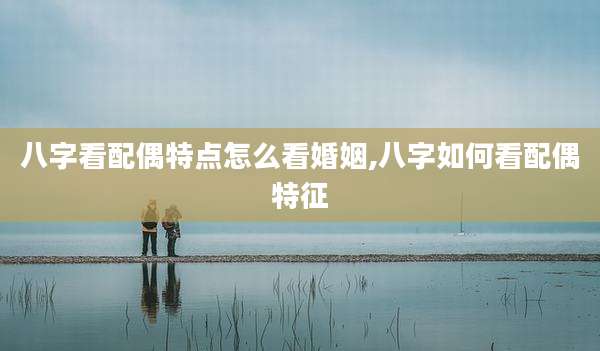 八字看配偶特点怎么看婚姻,八字如何看配偶特征
