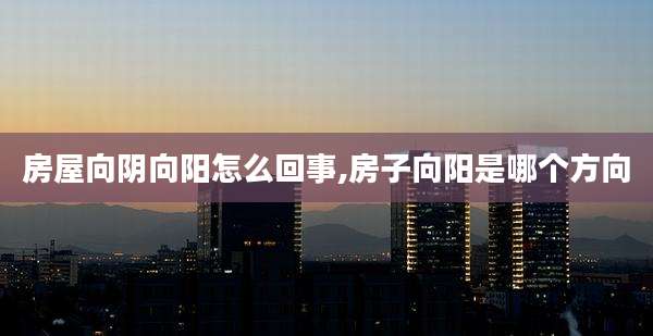 房屋向阴向阳怎么回事,房子向阳是哪个方向