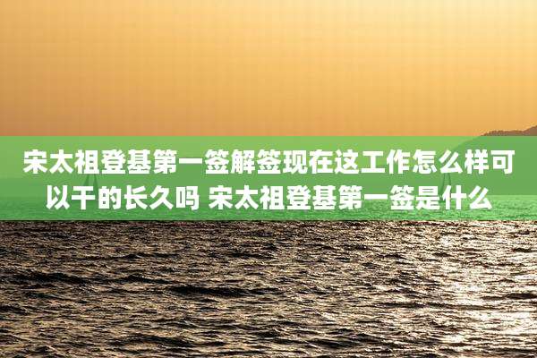 宋太祖登基第一签解签现在这工作怎么样可以干的长久吗 宋太祖登基第一签是什么