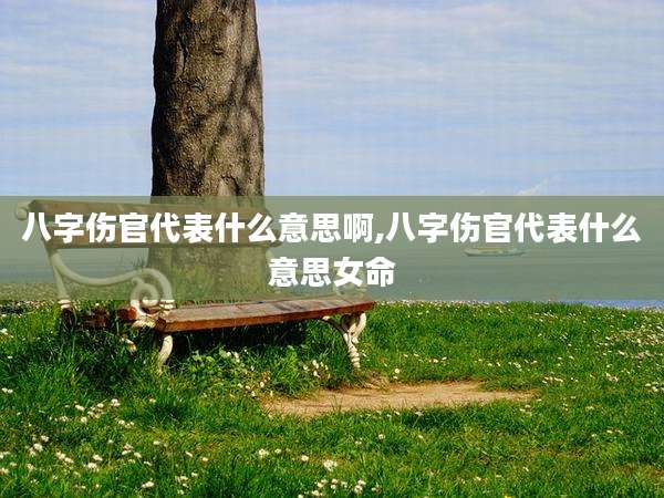 八字伤官代表什么意思啊,八字伤官代表什么意思女命