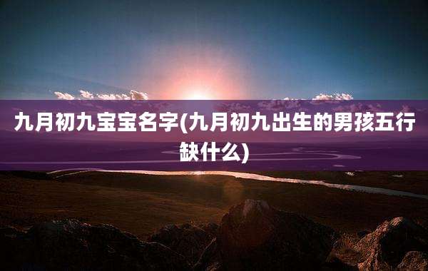 九月初九宝宝名字(九月初九出生的男孩五行缺什么)