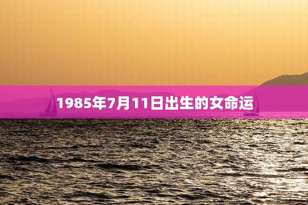 1985年7月11日出生的女命运