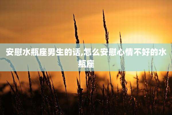 安慰水瓶座男生的话,怎么安慰心情不好的水瓶座