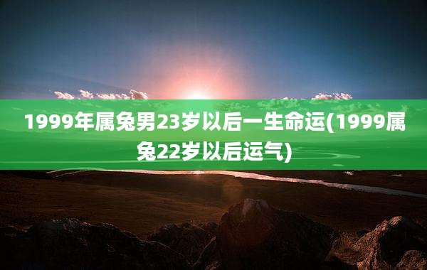 1999年属兔男23岁以后一生命运(1999属兔22岁以后运气)