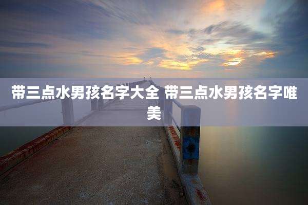 带三点水男孩名字大全 带三点水男孩名字唯美