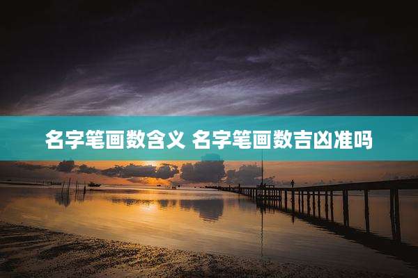 名字笔画数含义 名字笔画数吉凶准吗