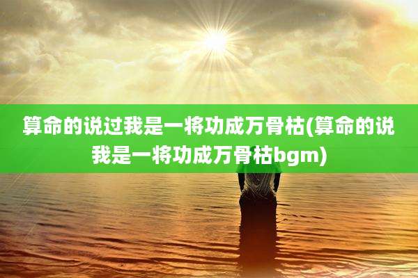 算命的说过我是一将功成万骨枯(算命的说我是一将功成万骨枯bgm)
