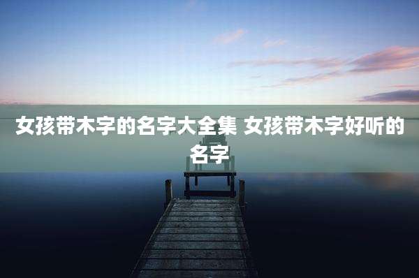 女孩带木字的名字大全集 女孩带木字好听的名字